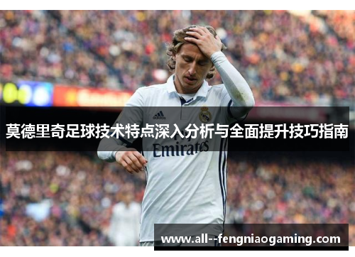 莫德里奇足球技术特点深入分析与全面提升技巧指南