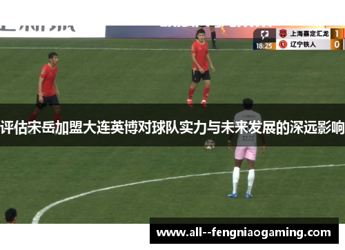 评估宋岳加盟大连英博对球队实力与未来发展的深远影响