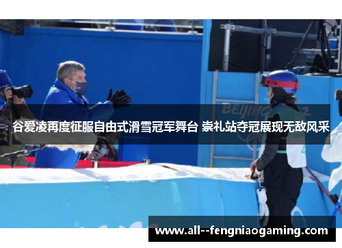 谷爱凌再度征服自由式滑雪冠军舞台 崇礼站夺冠展现无敌风采