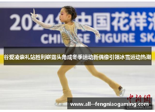 谷爱凌崇礼站胜利崭露头角成冬季运动新偶像引领冰雪运动热潮