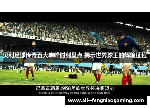 贝利足球传奇五大巅峰时刻盘点 揭示世界球王的辉煌征程