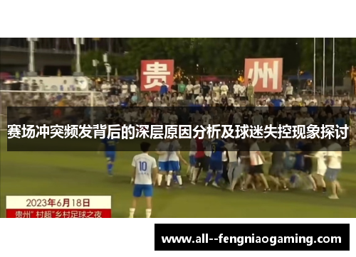 赛场冲突频发背后的深层原因分析及球迷失控现象探讨 赛场冲突频发背后的深层原因分析及球迷失控现象探讨