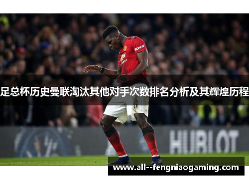 足总杯历史曼联淘汰其他对手次数排名分析及其辉煌历程 足总杯历史曼联淘汰其他对手次数排名分析及其辉煌历程