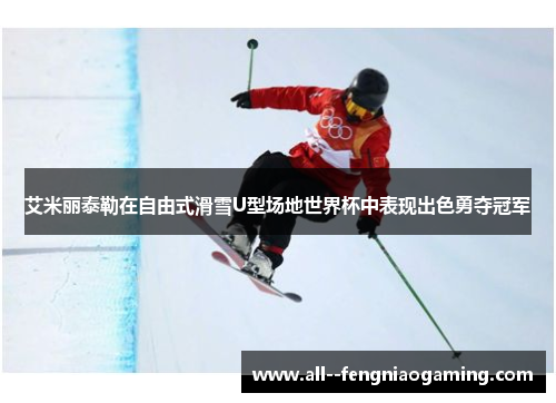 艾米丽泰勒在自由式滑雪U型场地世界杯中表现出色勇夺冠军