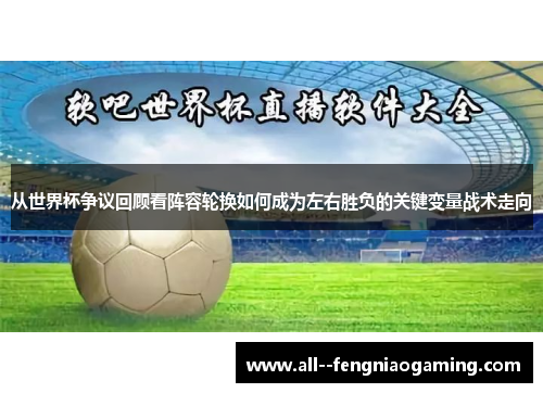 从世界杯争议回顾看阵容轮换如何成为左右胜负的关键变量战术走向