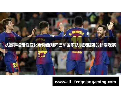 从赛事稳定性变化看梅西对阵巴萨国家队表现趋势的长期观察