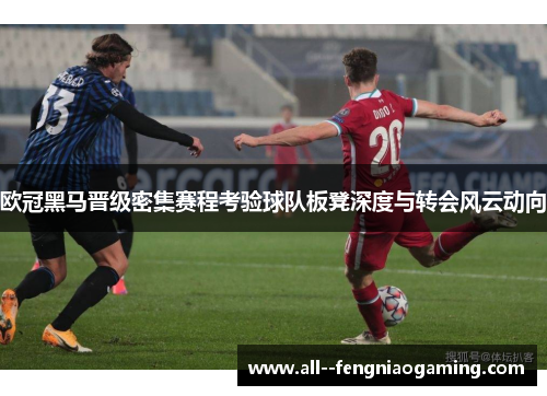 欧冠黑马晋级密集赛程考验球队板凳深度与转会风云动向