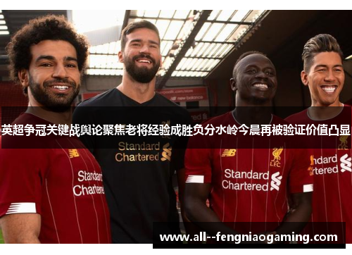 英超争冠关键战舆论聚焦老将经验成胜负分水岭今晨再被验证价值凸显