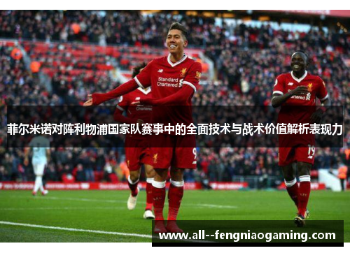 菲尔米诺对阵利物浦国家队赛事中的全面技术与战术价值解析表现力