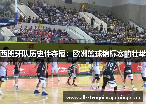 西班牙队历史性夺冠:欧洲篮球锦标赛的壮举 西班牙队历史性夺冠:欧洲篮球锦标赛的壮举