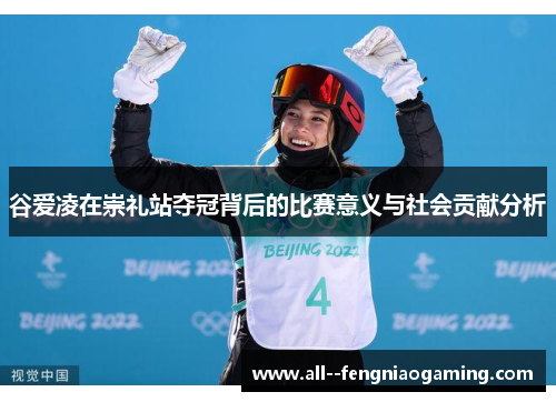 谷爱凌在崇礼站夺冠背后的比赛意义与社会贡献分析 谷爱凌在崇礼站夺冠背后的比赛意义与社会贡献分析