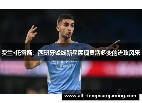费兰·托雷斯:西班牙锋线新星展现灵活多变的进攻风采 费兰·托雷斯:西班牙锋线新星展现灵活多变的进攻风采