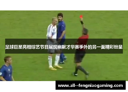 足球巨星亮相综艺节目展现幽默才华赛季外的另一面精彩纷呈