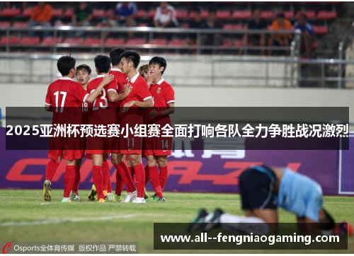 2025亚洲杯预选赛小组赛全面打响各队全力争胜战况激烈