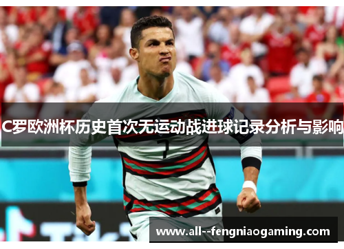 C罗欧洲杯历史首次无运动战进球记录分析与影响