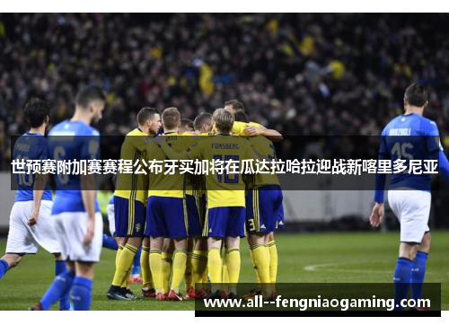 世预赛附加赛赛程公布牙买加将在瓜达拉哈拉迎战新喀里多尼亚 世预赛附加赛赛程公布牙买加将在瓜达拉哈拉迎战新喀里多尼亚