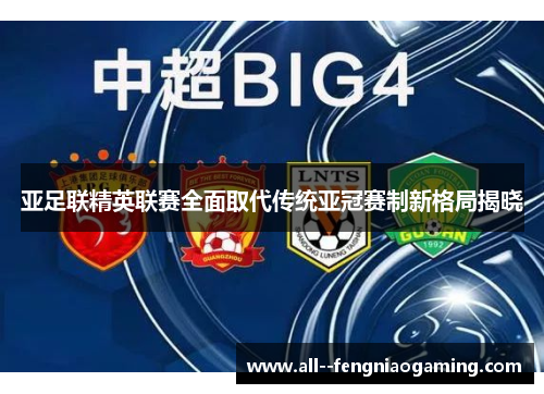 亚足联精英联赛全面取代传统亚冠赛制新格局揭晓