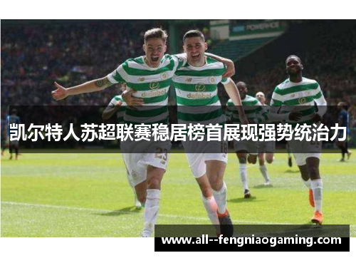 凯尔特人苏超联赛稳居榜首展现强势统治力 凯尔特人苏超联赛稳居榜首展现强势统治力