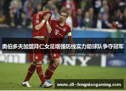 奥伯多夫加盟拜仁女足增强防线实力助球队争夺冠军 奥伯多夫加盟拜仁女足增强防线实力助球队争夺冠军