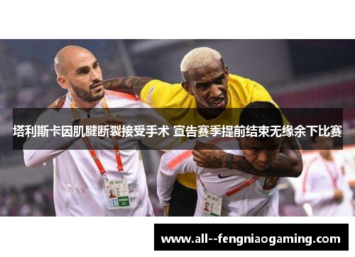 塔利斯卡因肌腱断裂接受手术 宣告赛季提前结束无缘余下比赛 塔利斯卡因肌腱断裂接受手术 宣告赛季提前结束无缘余下比赛