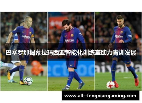 巴塞罗那揭幕拉玛西亚智能化训练室助力青训发展