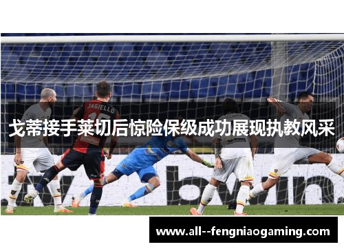 戈蒂接手莱切后惊险保级成功展现执教风采
