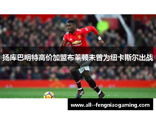 扬库巴明特高价加盟布莱顿未曾为纽卡斯尔出战