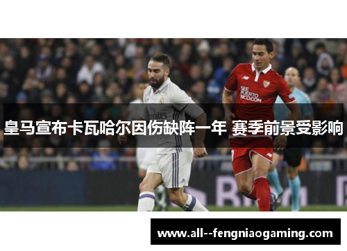 皇马宣布卡瓦哈尔因伤缺阵一年 赛季前景受影响