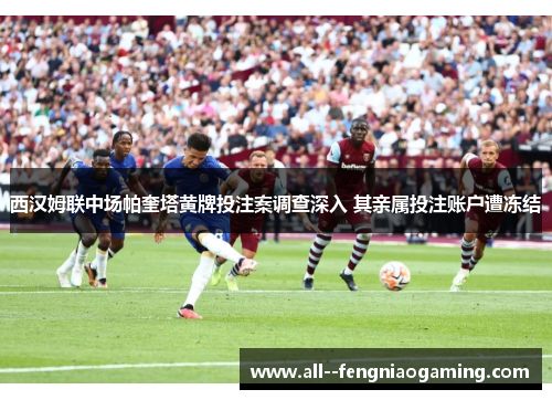 西汉姆联中场帕奎塔黄牌投注案调查深入 其亲属投注账户遭冻结 西汉姆联中场帕奎塔黄牌投注案调查深入 其亲属投注账户遭冻结