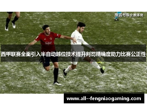 西甲联赛全面引入半自动越位技术提升判罚精确度助力比赛公正性 西甲联赛全面引入半自动越位技术提升判罚精确度助力比赛公正性