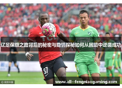 辽足保级之路背后的秘密与隐情探秘如何从困境中逆袭成功 辽足保级之路背后的秘密与隐情探秘如何从困境中逆袭成功