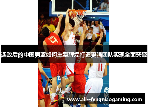 连败后的中国男篮如何重塑辉煌打造更强团队实现全面突破