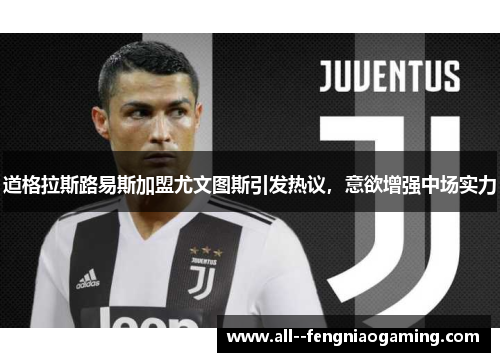 道格拉斯路易斯加盟尤文图斯引发热议，意欲增强中场实力