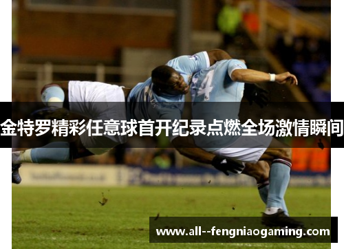 金特罗精彩任意球首开纪录点燃全场激情瞬间