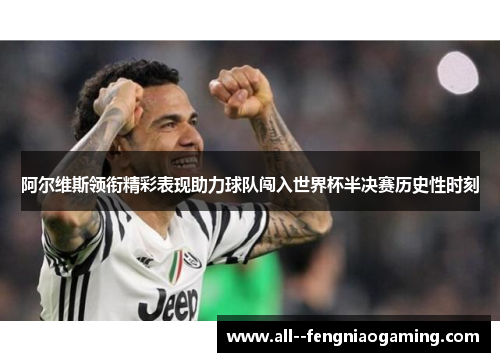 阿尔维斯领衔精彩表现助力球队闯入世界杯半决赛历史性时刻