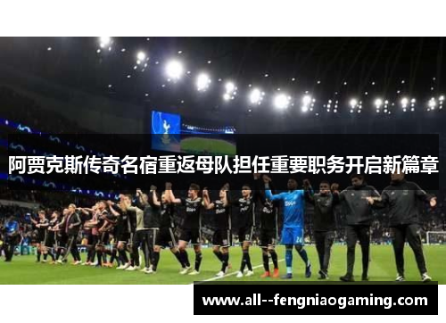 阿贾克斯传奇名宿重返母队担任重要职务开启新篇章