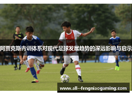 阿贾克斯青训体系对现代足球发展趋势的深远影响与启示
