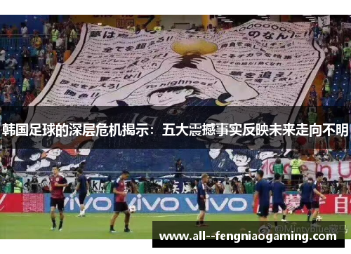 韩国足球的深层危机揭示：五大震撼事实反映未来走向不明
