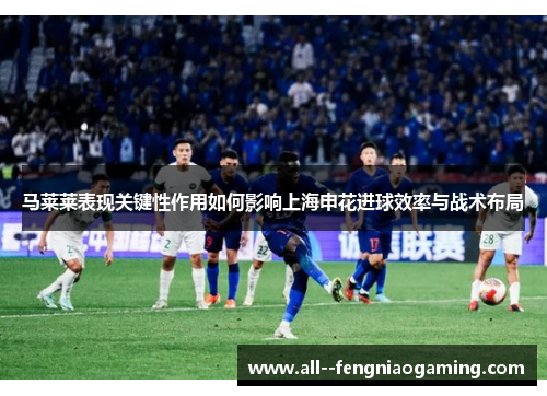 马莱莱表现关键性作用如何影响上海申花进球效率与战术布局