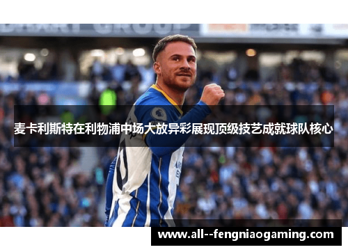 麦卡利斯特在利物浦中场大放异彩展现顶级技艺成就球队核心