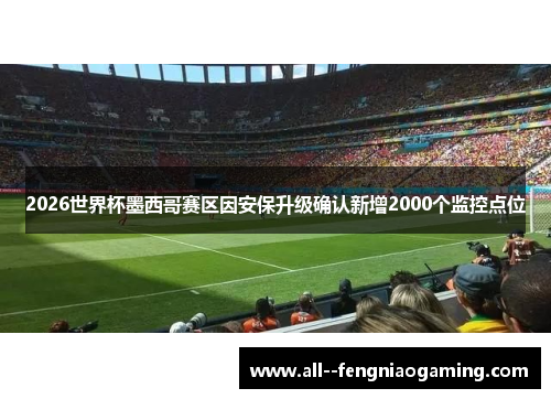 2026世界杯墨西哥赛区因安保升级确认新增2000个监控点位 2026世界杯墨西哥赛区因安保升级确认新增2000个监控点位