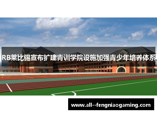 RB莱比锡宣布扩建青训学院设施加强青少年培养体系 RB莱比锡宣布扩建青训学院设施加强青少年培养体系