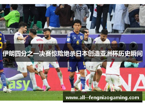 伊朗四分之一决赛惊险绝杀日本创造亚洲杯历史瞬间 伊朗四分之一决赛惊险绝杀日本创造亚洲杯历史瞬间