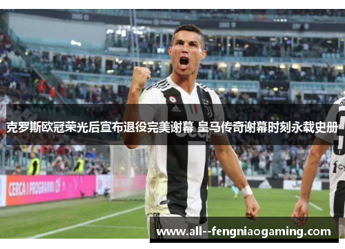 克罗斯欧冠荣光后宣布退役完美谢幕 皇马传奇谢幕时刻永载史册 克罗斯欧冠荣光后宣布退役完美谢幕 皇马传奇谢幕时刻永载史册