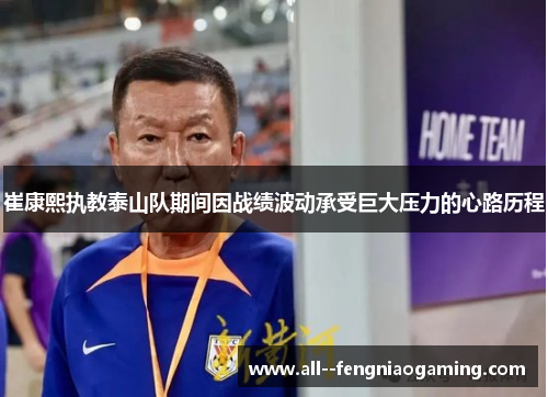 崔康熙执教泰山队期间因战绩波动承受巨大压力的心路历程