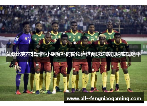 莫桑比克在非洲杯小组赛补时阶段连进两球逆袭加纳实现绝平