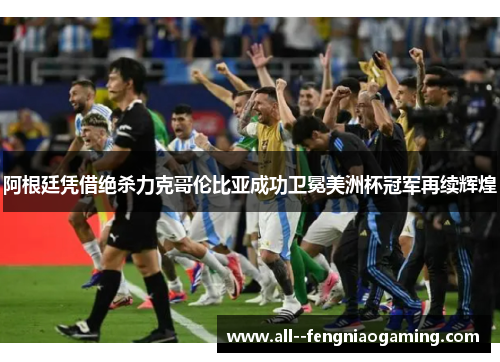 阿根廷凭借绝杀力克哥伦比亚成功卫冕美洲杯冠军再续辉煌