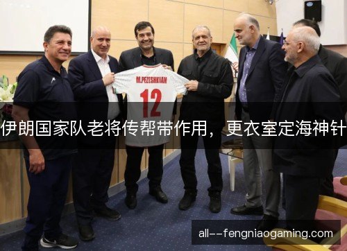 伊朗国家队老将传帮带作用，更衣室定海神针